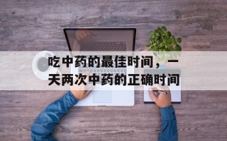 吃中药的最佳时间，一天两次中药的正确时间