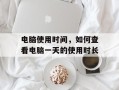 电脑使用时间，如何查看电脑一天的使用时长