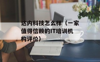 达内科技怎么样（一家值得信赖的IT培训机构评价）