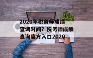 2020年税务师成绩查询时间？税务师成绩查询官方入口2020