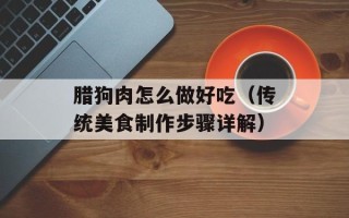 腊狗肉怎么做好吃（传统美食制作步骤详解）