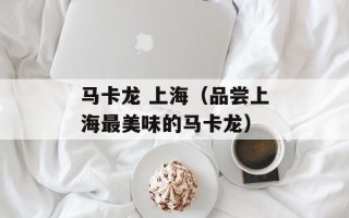 马卡龙 上海（品尝上海最美味的马卡龙）