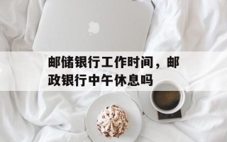 邮储银行工作时间，邮政银行中午休息吗