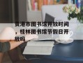 贵港市图书馆开放时间，桂林图书馆节假日开放吗