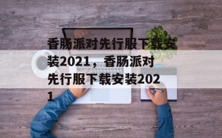 香肠派对先行服下载安装2021，香肠派对先行服下载安装2021