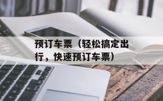 预订车票（轻松搞定出行，快速预订车票）