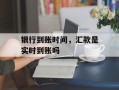 银行到账时间，汇款是实时到账吗