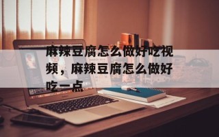 麻辣豆腐怎么做好吃视频，麻辣豆腐怎么做好吃一点