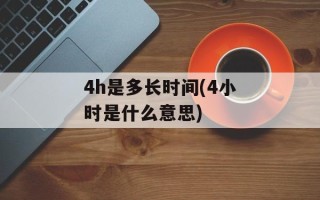 4h是多长时间(4小时是什么意思)
