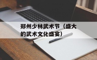 郑州少林武术节（盛大的武术文化盛宴）