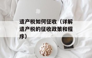 遗产税如何征收（详解遗产税的征收政策和程序）