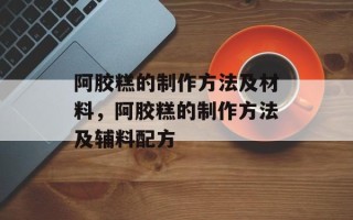 阿胶糕的制作方法及材料，阿胶糕的制作方法及辅料配方