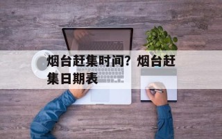 烟台赶集时间？烟台赶集日期表
