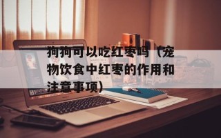 狗狗可以吃红枣吗（宠物饮食中红枣的作用和注意事项）