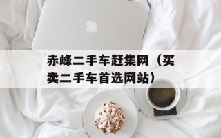 赤峰二手车赶集网（买卖二手车首选网站）