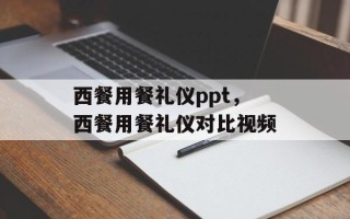 西餐用餐礼仪ppt，西餐用餐礼仪对比视频