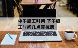 中午施工时间 下午施工时间几点算扰民