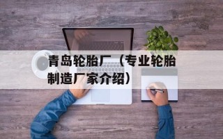 青岛轮胎厂（专业轮胎制造厂家介绍）