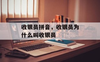 收银员拼音，收银员为什么叫收银员