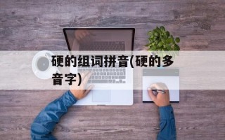 硬的组词拼音(硬的多音字)