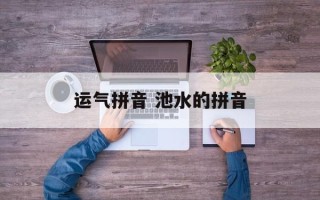运气拼音 池水的拼音