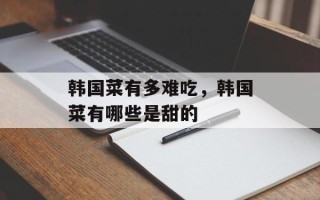 韩国菜有多难吃，韩国菜有哪些是甜的