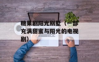 糖果剧阳光别墅（一部充满甜蜜与阳光的电视剧）