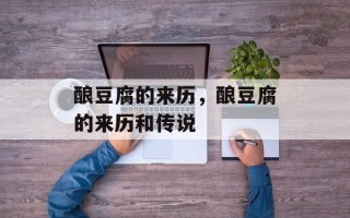 酿豆腐的来历，酿豆腐的来历和传说