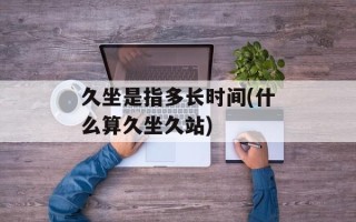 久坐是指多长时间(什么算久坐久站)