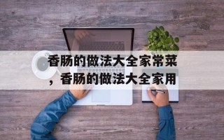 香肠的做法大全家常菜，香肠的做法大全家用