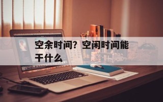 空余时间？空闲时间能干什么