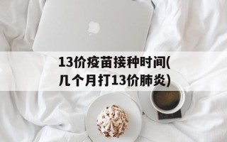 13价疫苗接种时间(几个月打13价肺炎)