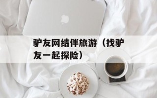 驴友网结伴旅游（找驴友一起探险）