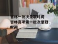吉林一批次录取时间 吉林高考第一批次录取时间