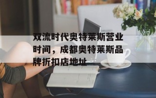 双流时代奥特莱斯营业时间，成都奥特莱斯品牌折扣店地址