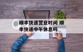 顺丰快递营业时间 顺丰快递中午休息吗
