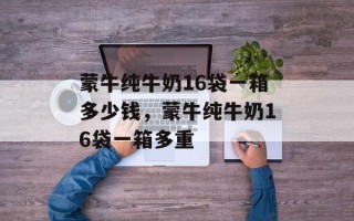 蒙牛纯牛奶16袋一箱多少钱，蒙牛纯牛奶16袋一箱多重