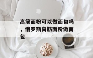 高筋面粉可以做面包吗，俄罗斯高筋面粉做面包
