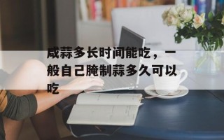 咸蒜多长时间能吃，一般自己腌制蒜多久可以吃