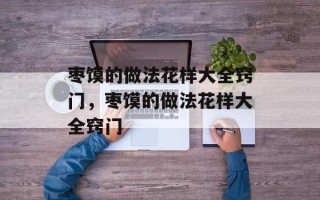 枣馍的做法花样大全窍门，枣馍的做法花样大全窍门