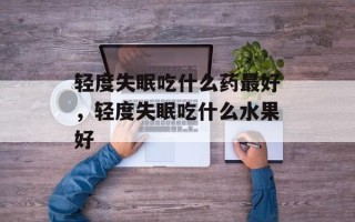 轻度失眠吃什么药最好，轻度失眠吃什么水果好