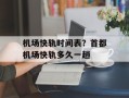 机场快轨时间表？首都机场快轨多久一趟