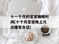 十一个月的宝宝睡眠时间(十个月宝宝晚上几点睡觉合适)