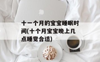 十一个月的宝宝睡眠时间(十个月宝宝晚上几点睡觉合适)