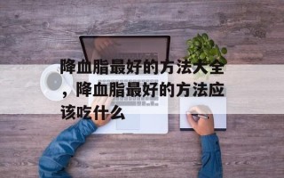 降血脂最好的方法大全，降血脂最好的方法应该吃什么