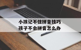 小孩记不住拼音技巧 孩子不会拼音怎么办