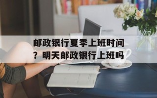 邮政银行夏季上班时间？明天邮政银行上班吗