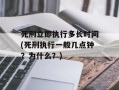 死刑立即执行多长时间(死刑执行一般几点钟？为什么？)