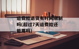 运费险退货有时间限制吗(超过7天运费险还能用吗)