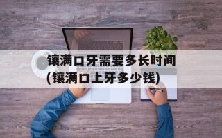 镶满口牙需要多长时间(镶满口上牙多少钱)